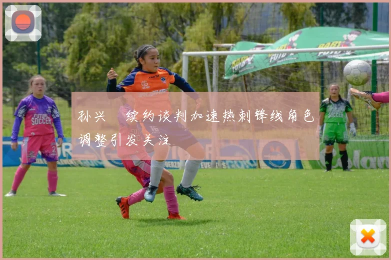 孙兴慜续约谈判加速热刺锋线角色调整引发关注