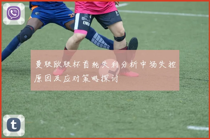 曼联欧联杯首轮失利分析中场失控原因及应对策略探讨