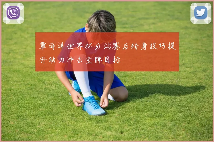覃海洋世界杯分站赛后转身技巧提升助力冲击金牌目标