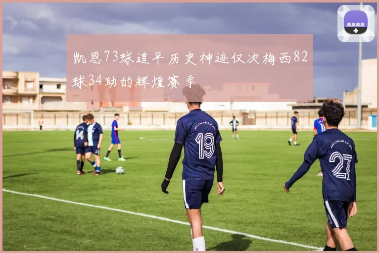 凯恩73球追平历史神迹仅次梅西82球34助的辉煌赛季