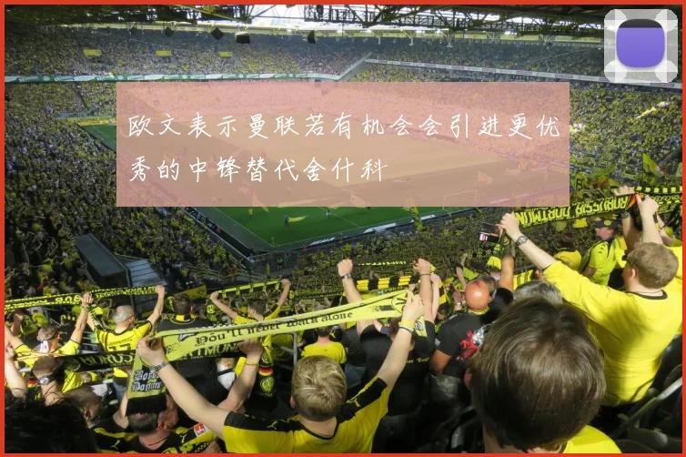 欧文表示曼联若有机会会引进更优秀的中锋替代舍什科