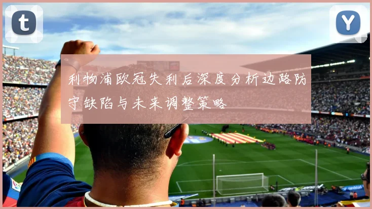 利物浦欧冠失利后深度分析边路防守缺陷与未来调整策略