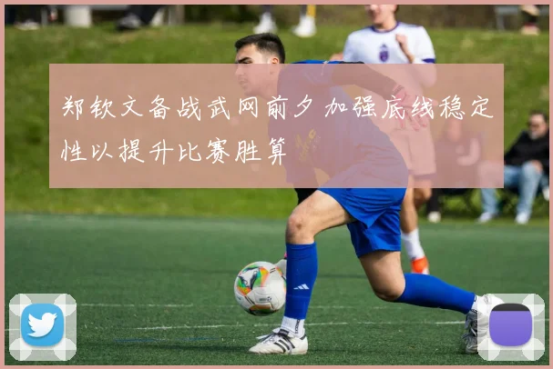 郑钦文备战武网前夕加强底线稳定性以提升比赛胜算