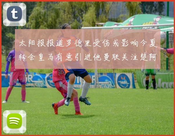太阳报报道罗德里受伤或影响今夏转会皇马有意引进他曼联关注楚阿梅尼