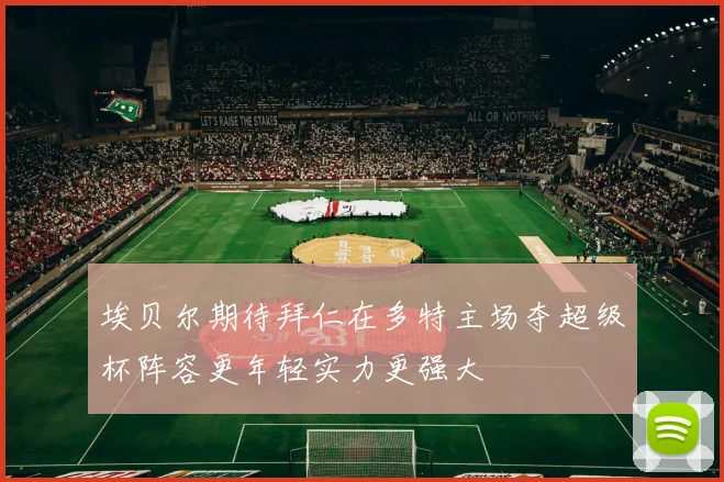 埃贝尔期待拜仁在多特主场夺超级杯阵容更年轻实力更强大