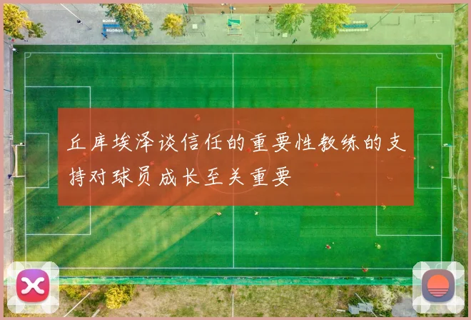 丘库埃泽谈信任的重要性教练的支持对球员成长至关重要