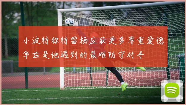 小波特称特雷杨应获更多尊重爱德华兹是他遇到的最难防守对手