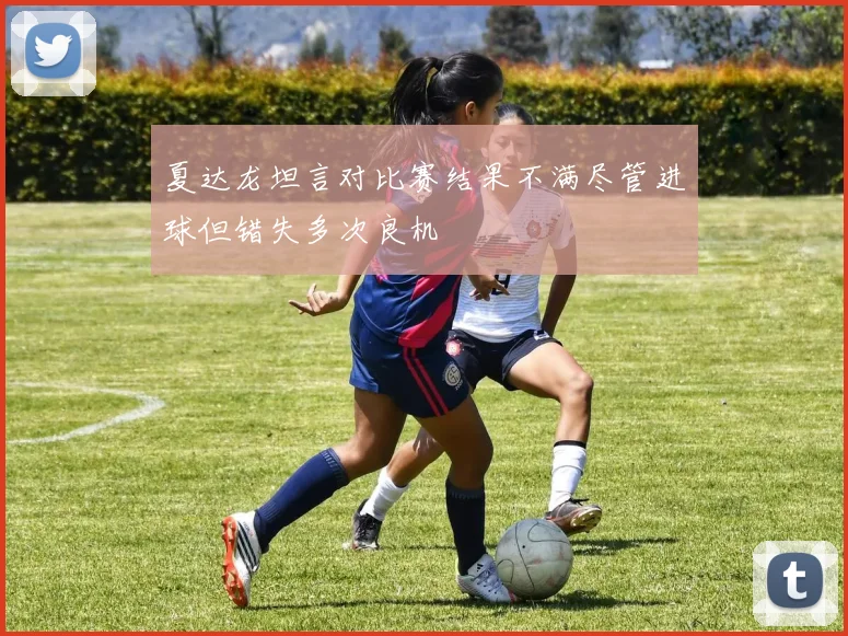 夏达龙坦言对比赛结果不满尽管进球但错失多次良机