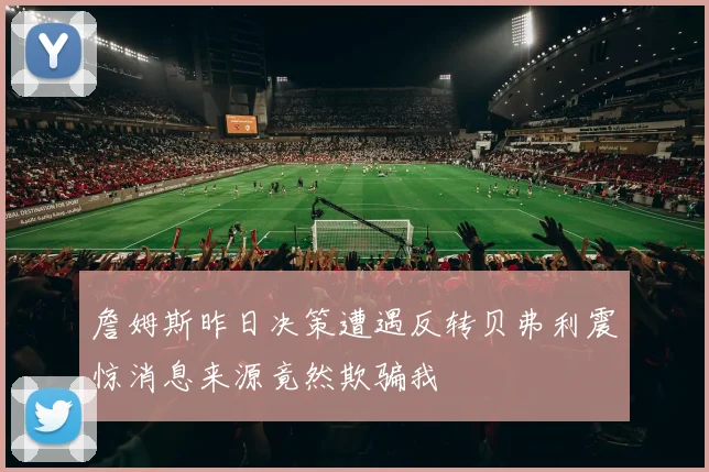 詹姆斯昨日决策遭遇反转贝弗利震惊消息来源竟然欺骗我