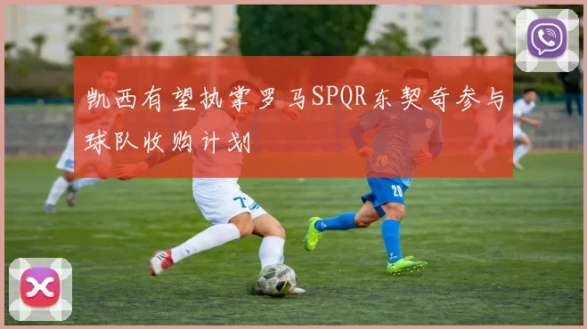 凯西有望执掌罗马SPQR东契奇参与球队收购计划