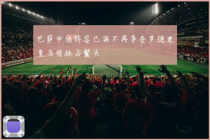 巴萨中场阵容已满不再争夺罗德里皇马将独占鳌头