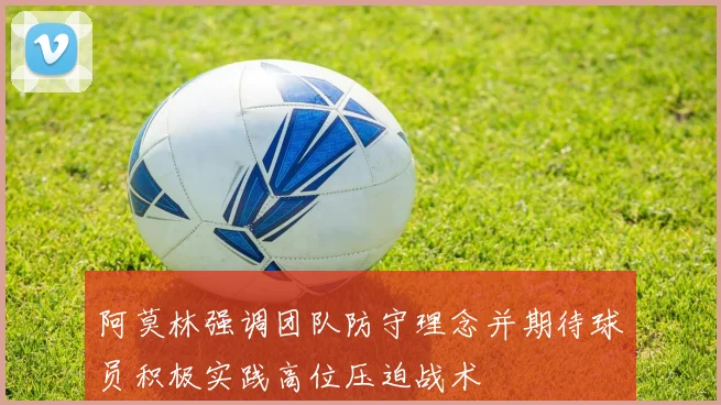 阿莫林强调团队防守理念并期待球员积极实践高位压迫战术