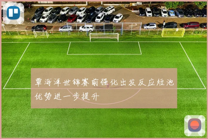 覃海洋世锦赛前强化出发反应短池优势进一步提升