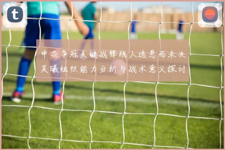 申花争冠关键战锋线人选悬而未决吴曦组织能力分析与战术意义探讨
